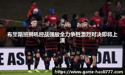 布里斯班狮吼迎战强敌全力争胜激烈对决即将上演